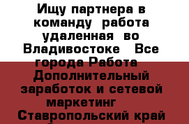 Ищу партнера в команду (работа удаленная) во Владивостоке - Все города Работа » Дополнительный заработок и сетевой маркетинг   . Ставропольский край,Ставрополь г.